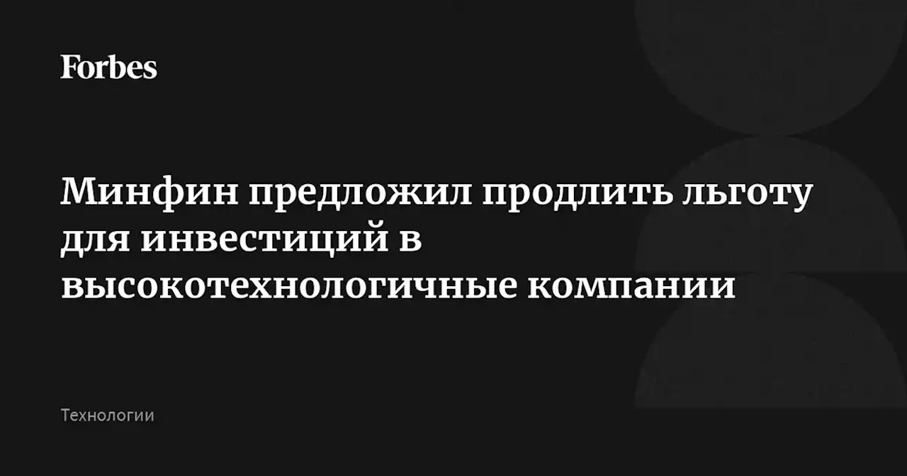 Минфин предложил продлить льготу для инвестиций в высокотехнологичные компании