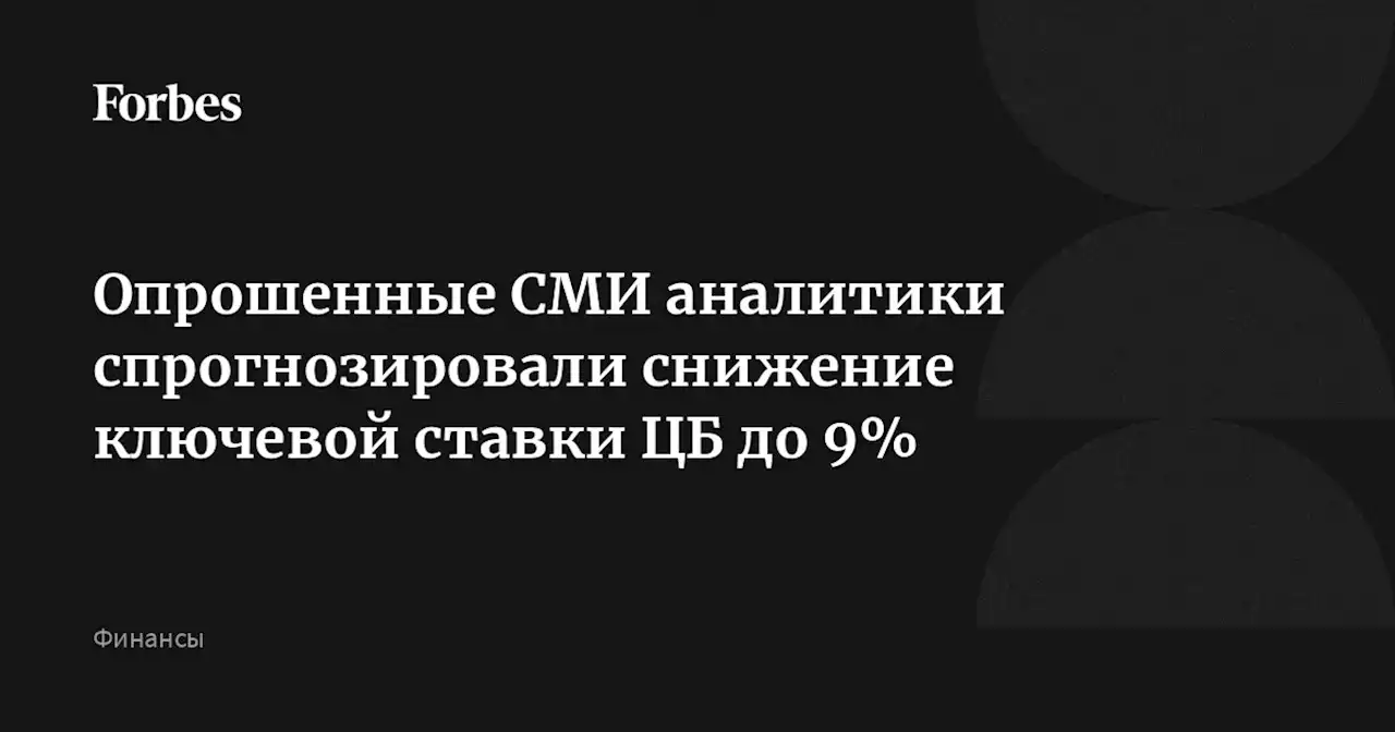 Опрошенные СМИ аналитики спрогнозировали снижение ключевой ставки ЦБ до 9%