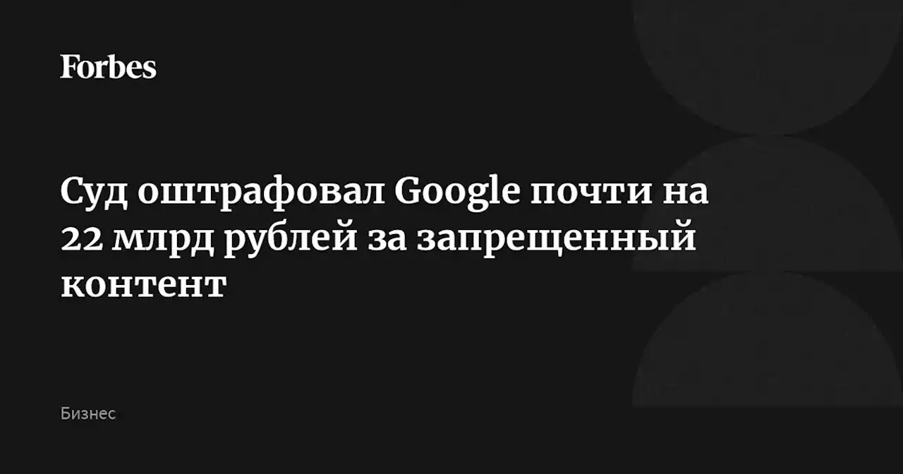 Суд оштрафовал Google почти на 22 млрд рублей за запрещенный контент