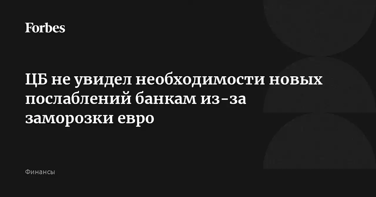 ЦБ не увидел необходимости новых послаблений банкам из-за заморозки евро