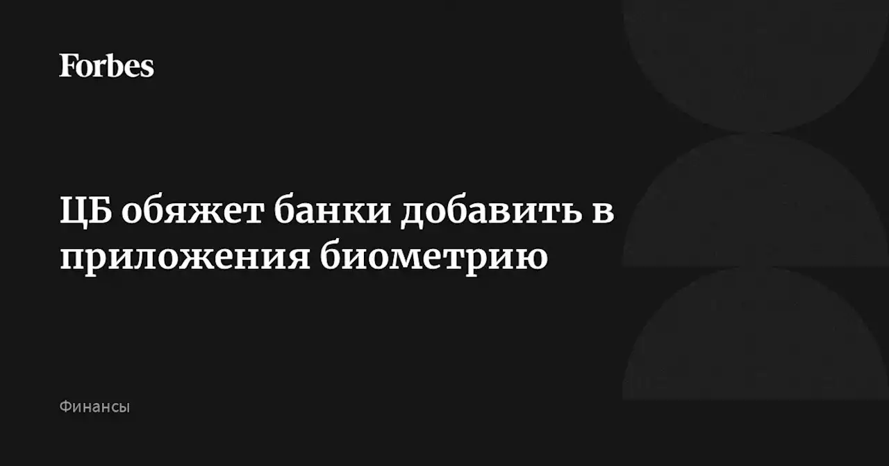 ЦБ обяжет банки добавить в приложения биометрию