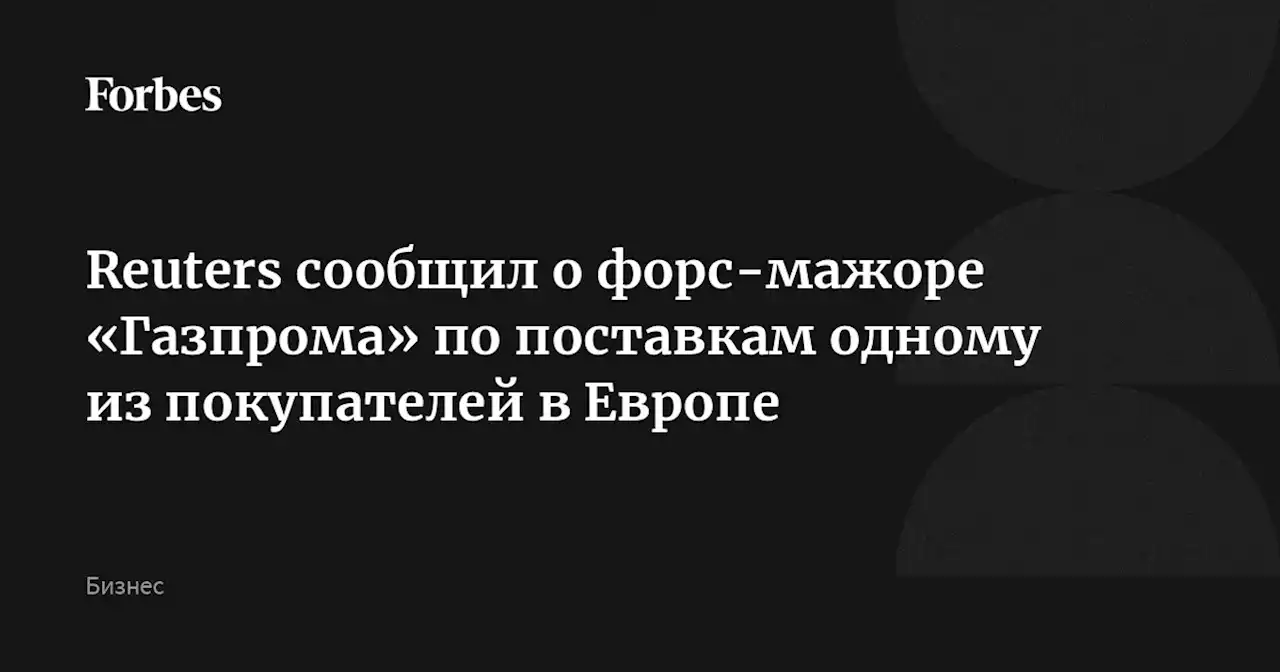 Reuters сообщил о форс-мажоре «Газпрома» по поставкам одному из покупателей в Европе