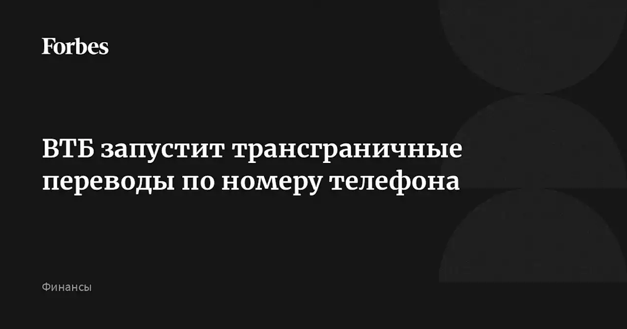 ВТБ запустит трансграничные переводы по номеру телефона