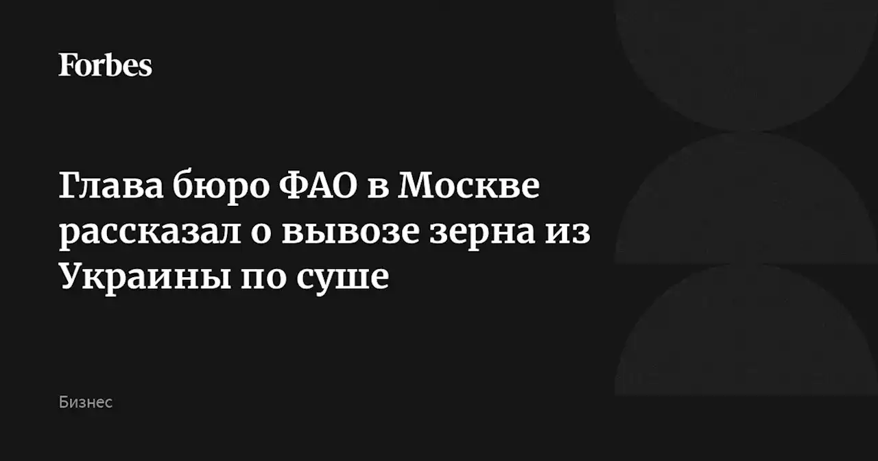 Глава бюро ФАО в Москве рассказал о вывозе зерна из Украины по суше