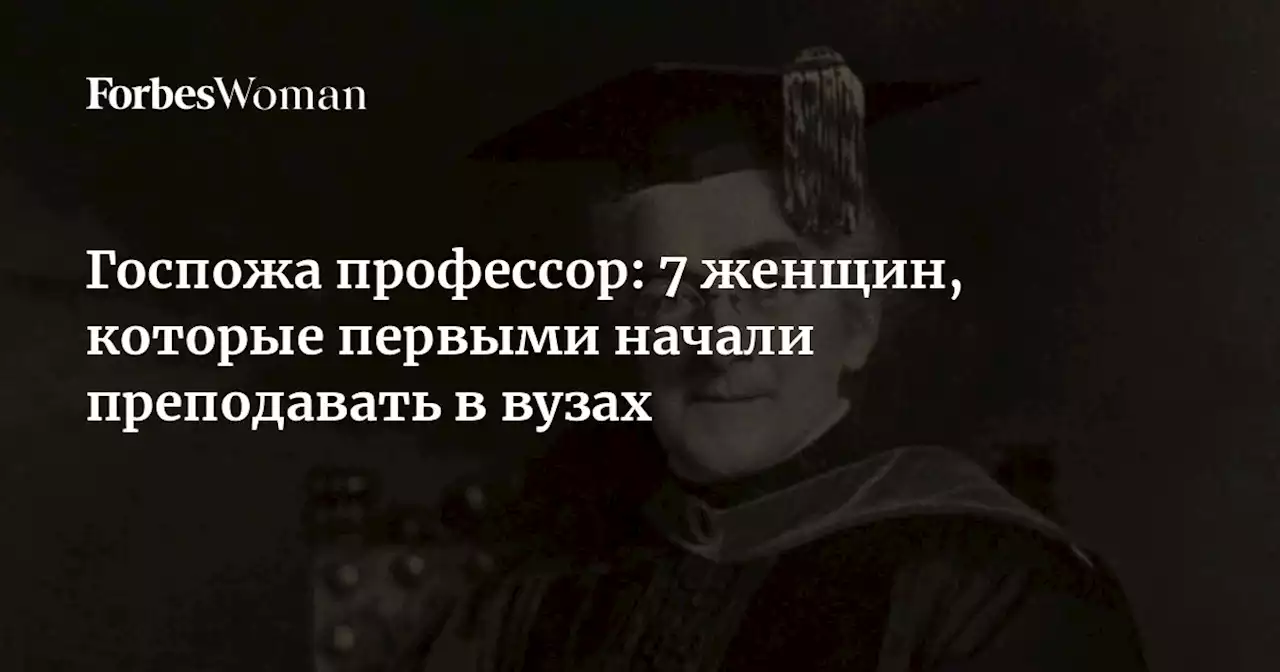 Госпожа профессор: 7 женщин, которые первыми начали преподавать в вузах