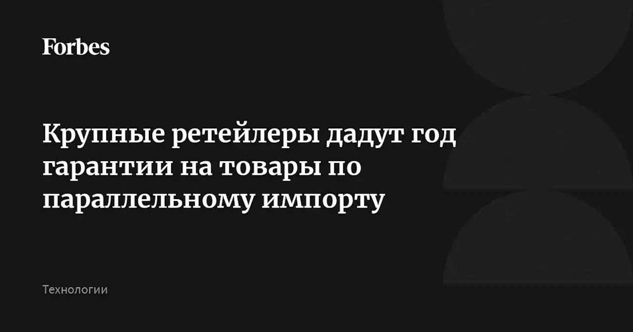 Крупные ретейлеры дадут год гарантии на товары по параллельному импорту