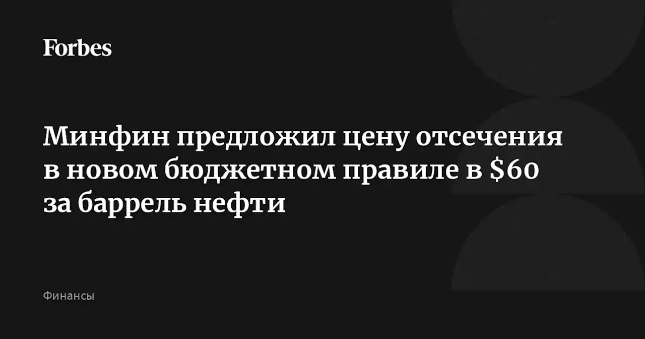 Минфин предложил цену отсечения в новом бюджетном правиле в $60 за баррель нефти