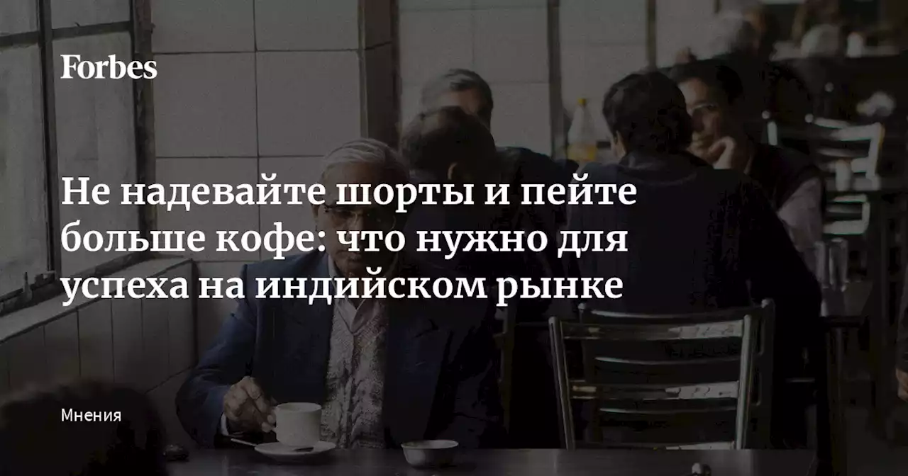 Не надевайте шорты и пейте больше кофе: что нужно для успеха на индийском рынке