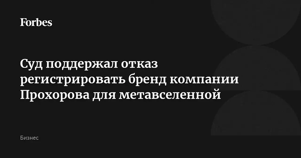 Суд поддержал отказ регистрировать бренд компании Прохорова для метавселенной