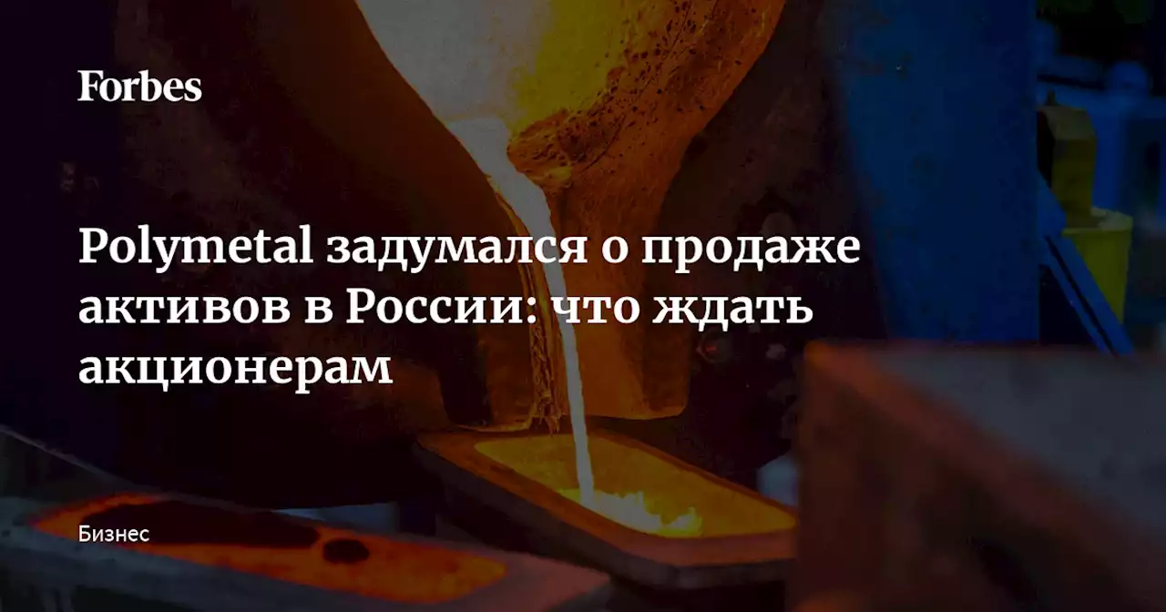 Polymetal задумался о продаже активов в России: что ждать акционерам