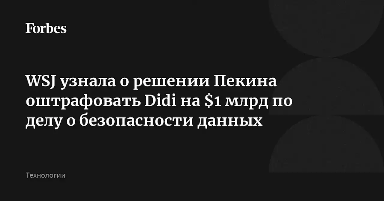 WSJ узнала о решении Пекина оштрафовать Didi на $1 млрд по делу о безопасности данных