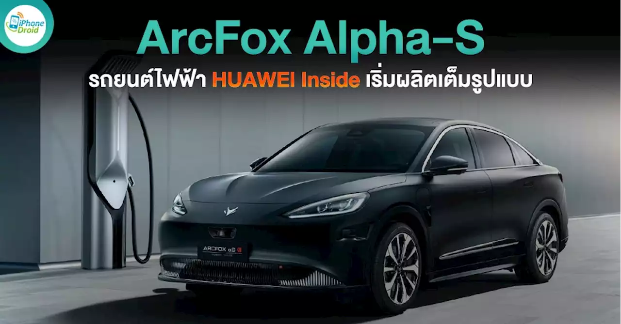 ArcFox Alpha-S รถยนต์ไฟฟ้ารุ่นแรกที่มี HUAWEI Inside เริ่มผลิตเต็มรูปแบบ