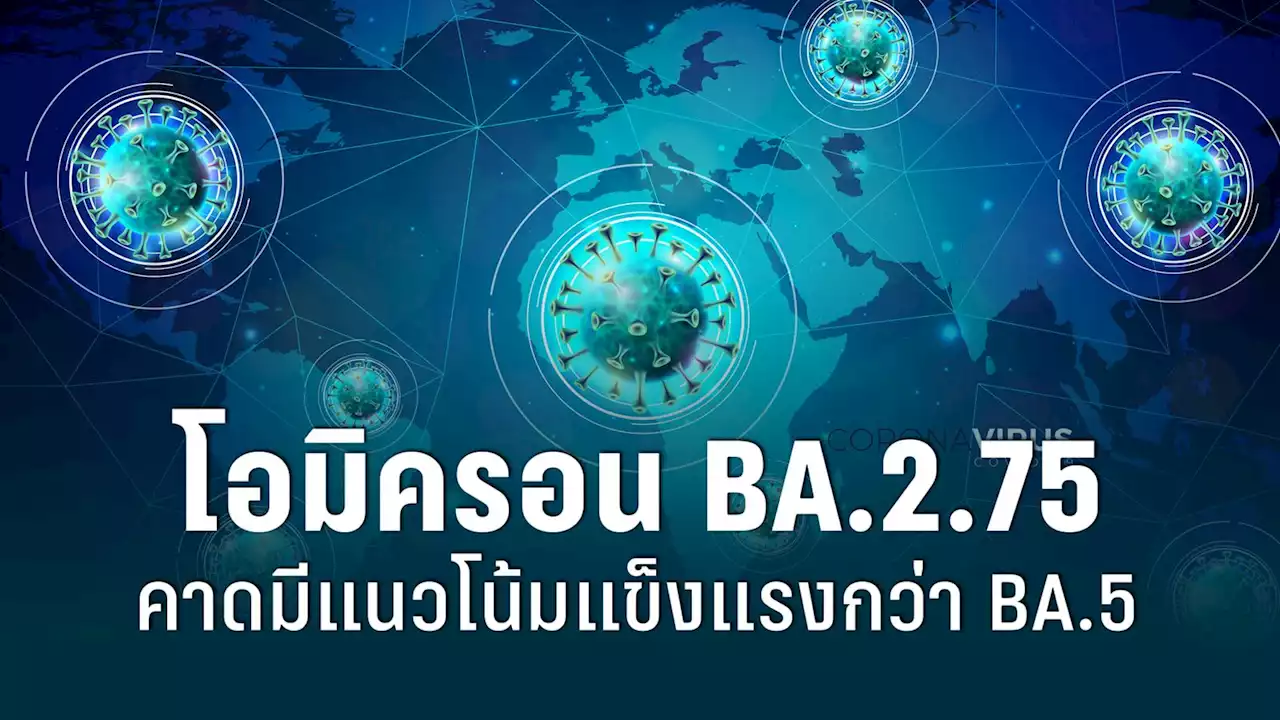 โอมิครอน BA.2.75 พบในไทยแล้ว นักวิจัยคาดมีแนวโน้มแข็งแรงกว่า BA.5