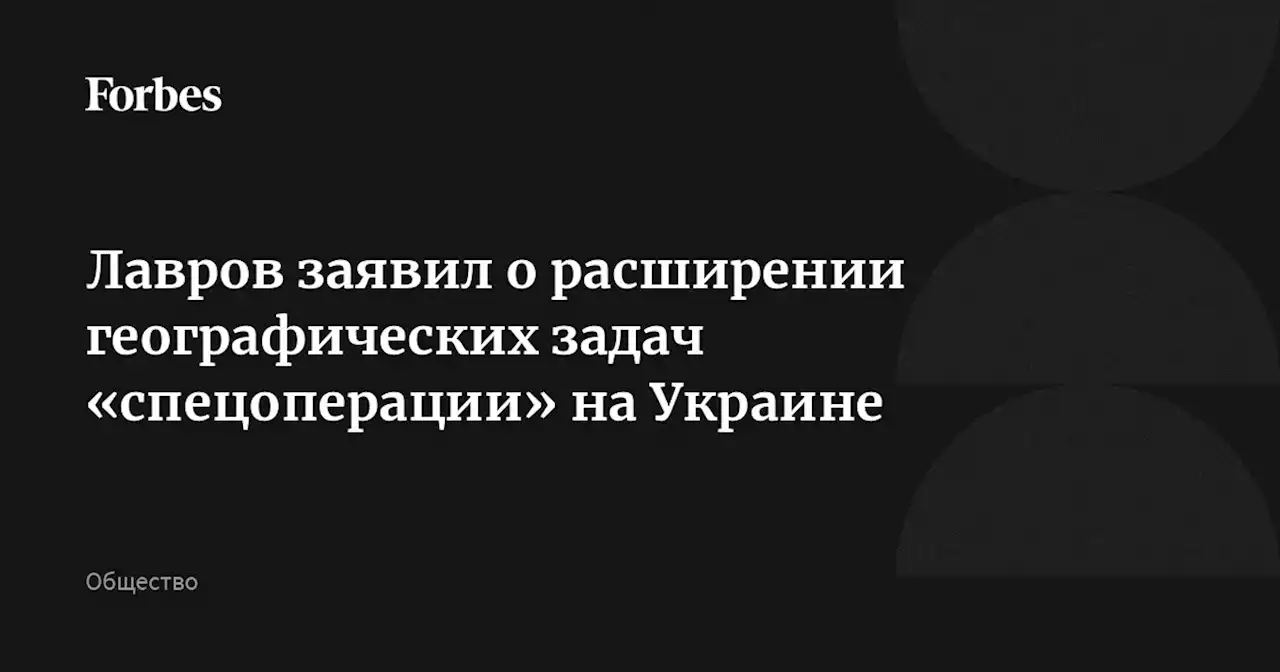 Лавров заявил о расширении географических задач «спецоперации» на Украине