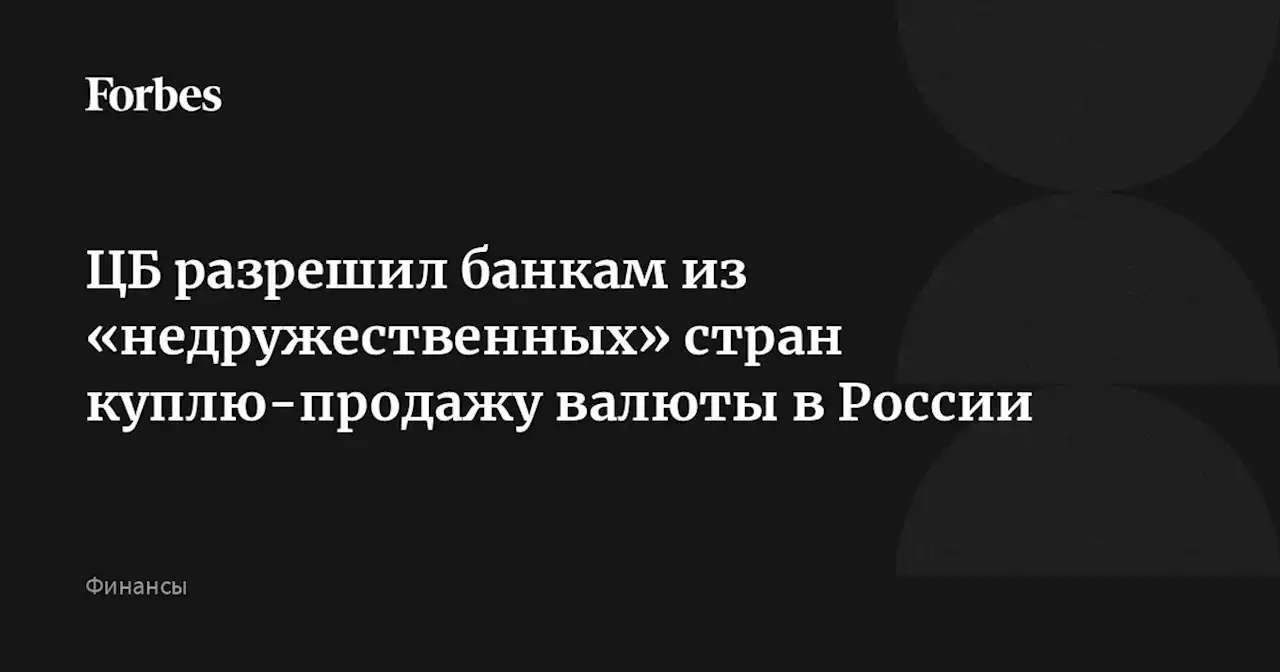 ЦБ разрешил банкам из «недружественных» стран куплю-продажу валюты в России