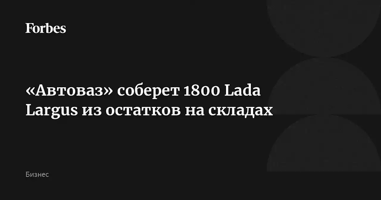 «Автоваз» соберет 1800 Lada Largus из остатков на складах