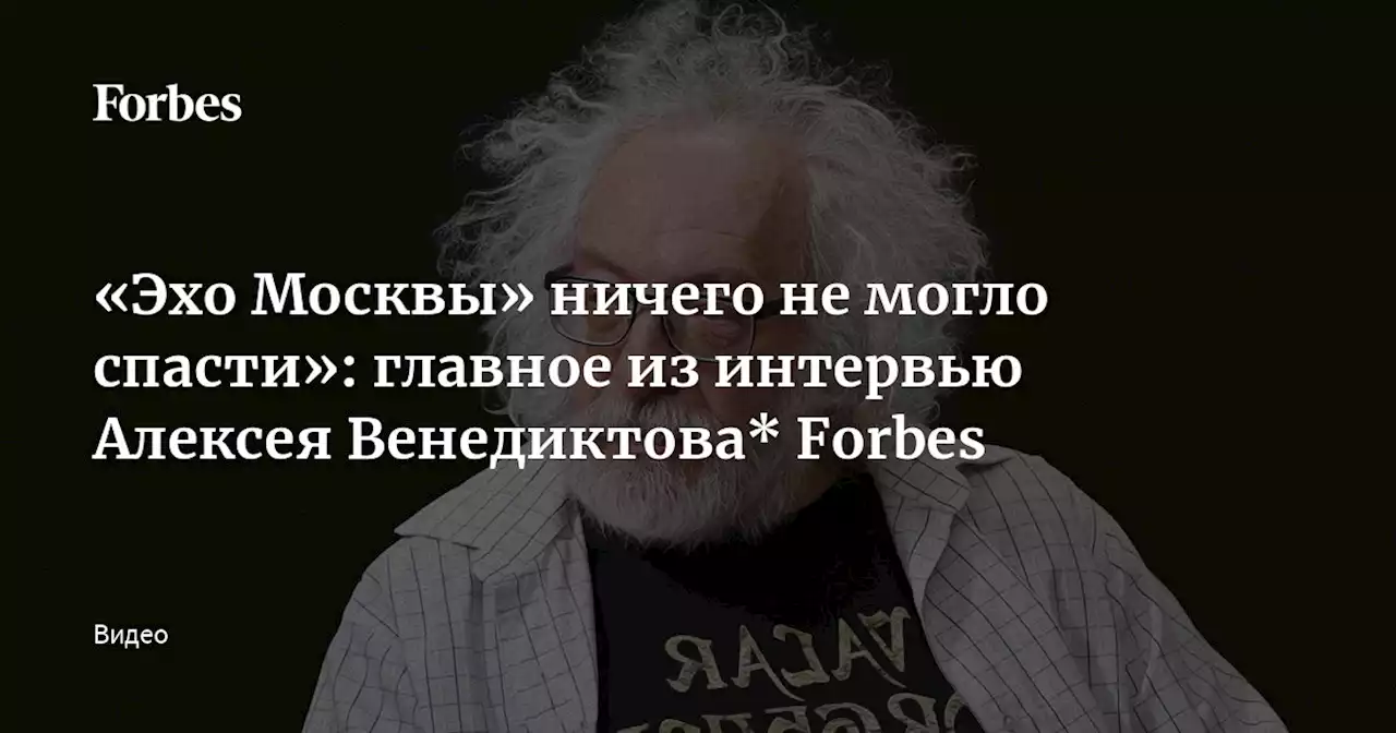 «Эхо Москвы» ничего не могло спасти»: главное из интервью Алексея Венедиктова* Forbes