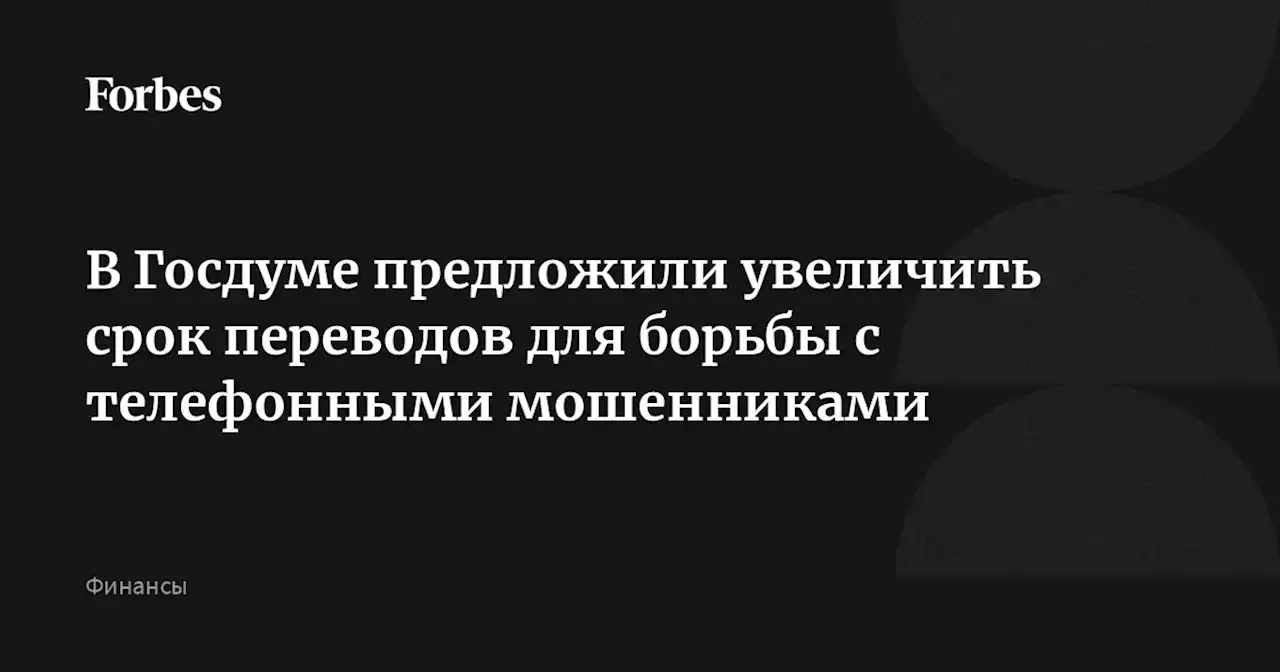 В Госдуме предложили увеличить срок переводов для борьбы с телефонными мошенниками