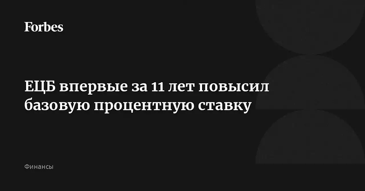 ЕЦБ впервые за 11 лет повысил базовую процентную ставку