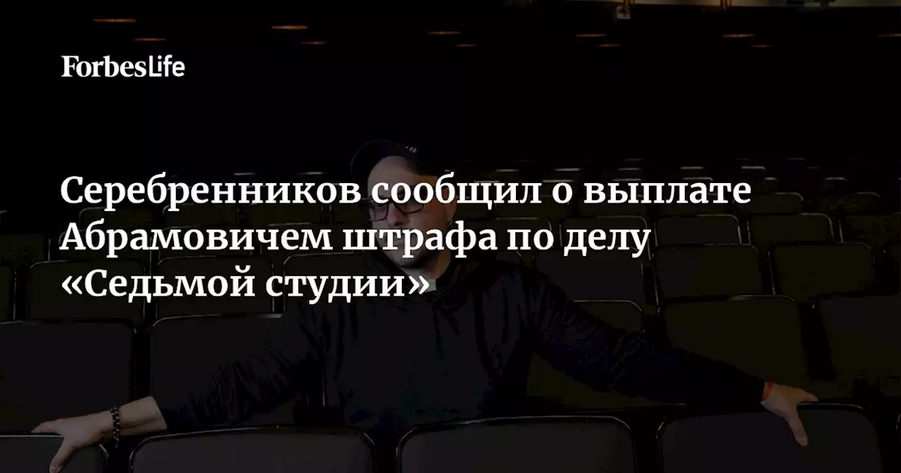 Серебренников сообщил о выплате Абрамовичем штрафа по делу «Седьмой студии»