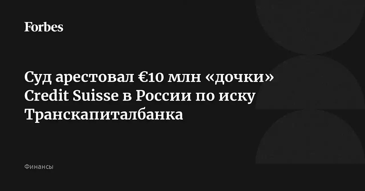 Суд арестовал €10 млн «дочки» Credit Suisse в России по иску Транскапиталбанка