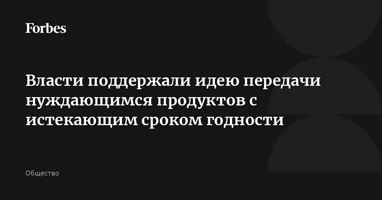 Власти поддержали идею передачи нуждающимся продуктов с истекающим сроком годности