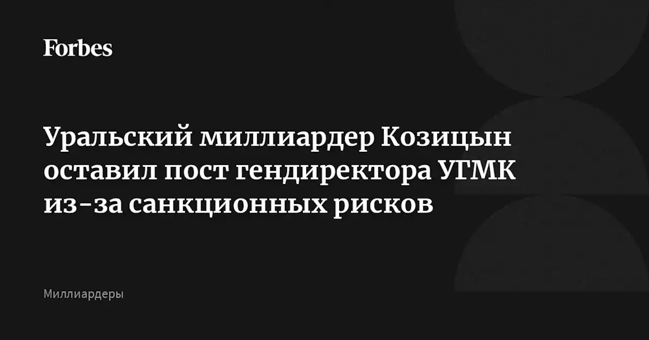 Уральский миллиардер Козицын оставил пост гендиректора УГМК из-за санкционных рисков