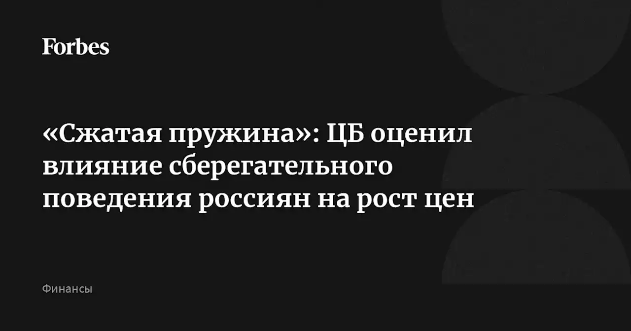 «Сжатая пружина»: ЦБ оценил влияние сберегательного поведения россиян на рост цен