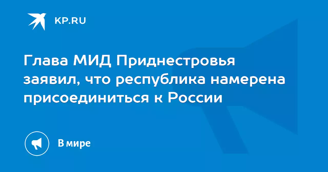 Глава МИД Приднестровья заявил, что республика намерена присоединиться к России