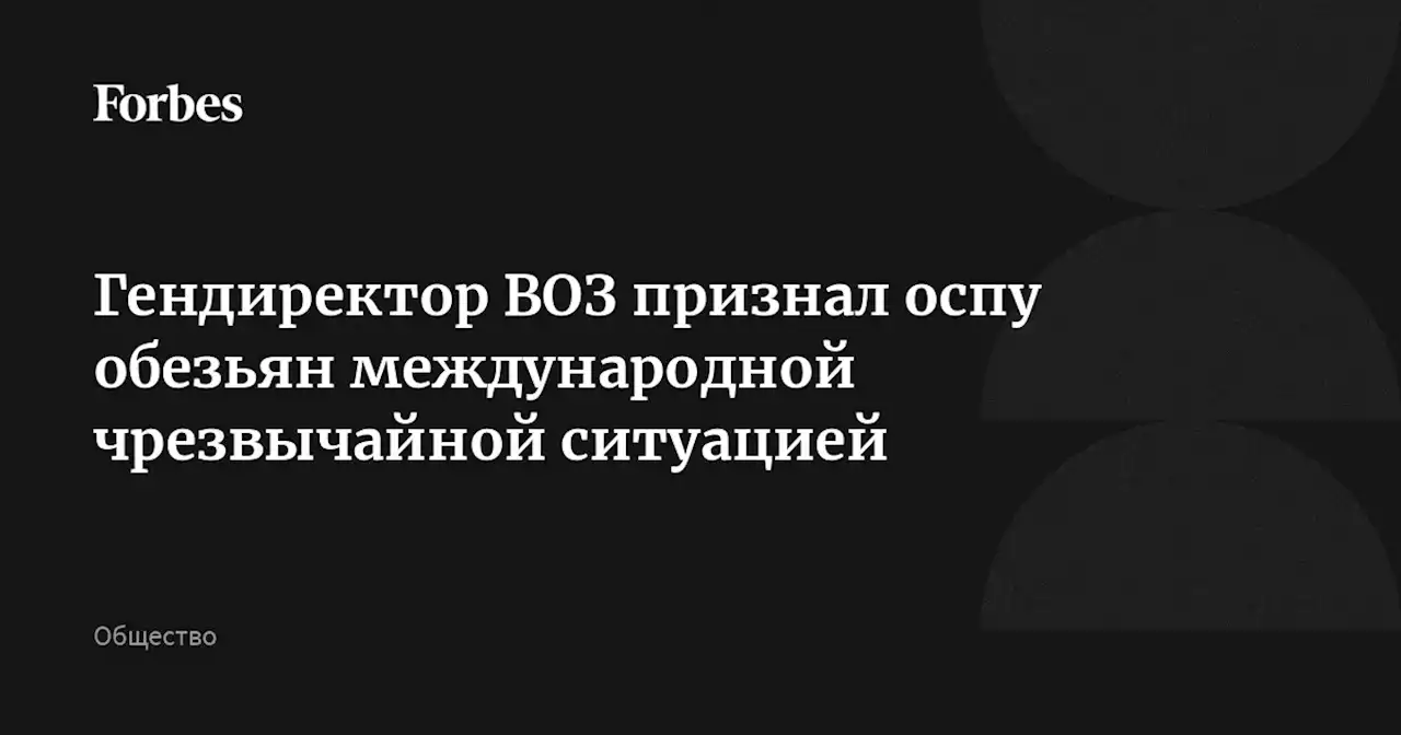 Гендиректор ВОЗ признал оспу обезьян международной чрезвычайной ситуацией