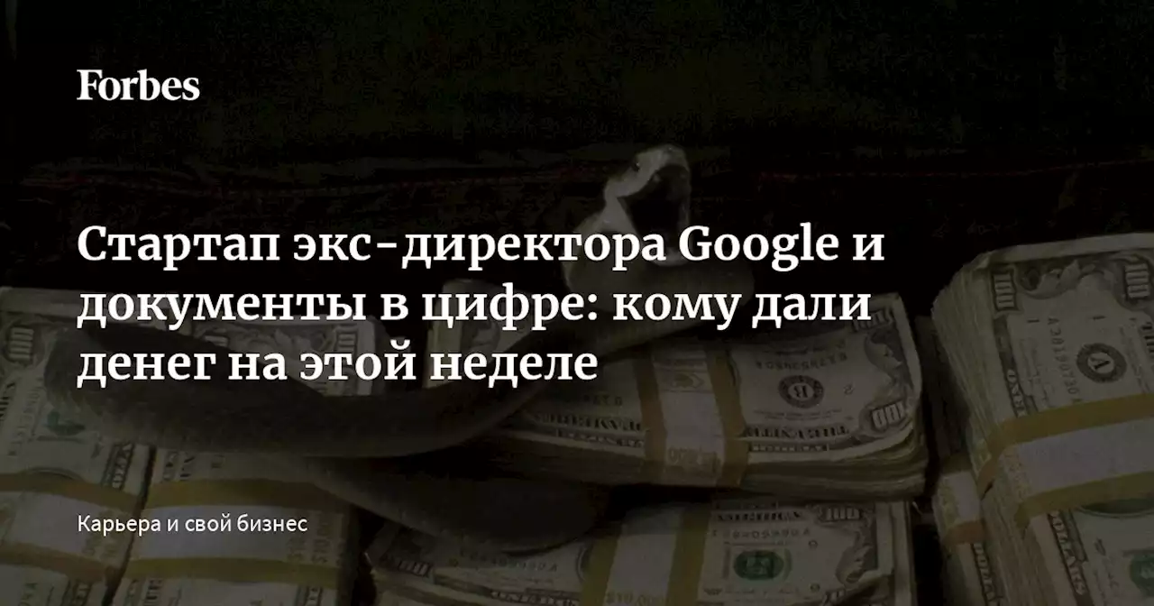 Стартап экс-директора Google и документы в цифре: кому дали денег на этой неделе