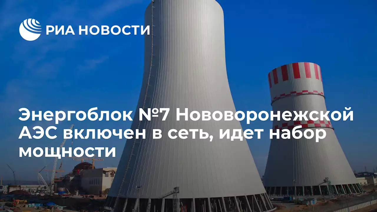 Энергоблок №7 Нововоронежской АЭС включен в сеть, идет набор мощности