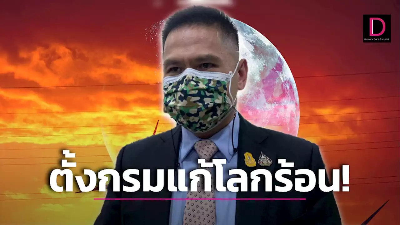 กระทรวงทรัพยากรฯลุยภารกิจตั้ง 'กรมแก้โลกร้อน' ขีดเส้นเสร็จ 1 ต.ค.66 | เดลินิวส์