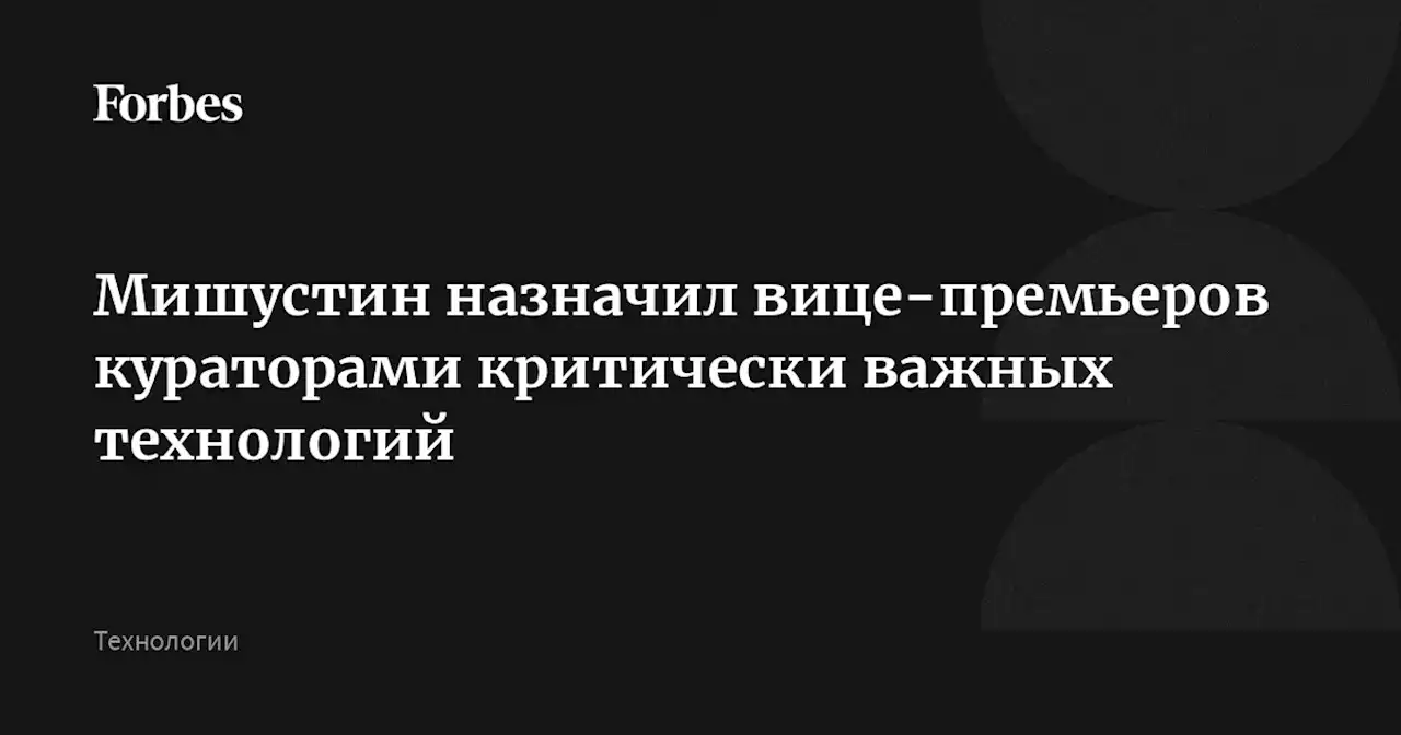 Мишустин назначил вице-премьеров кураторами критически важных технологий