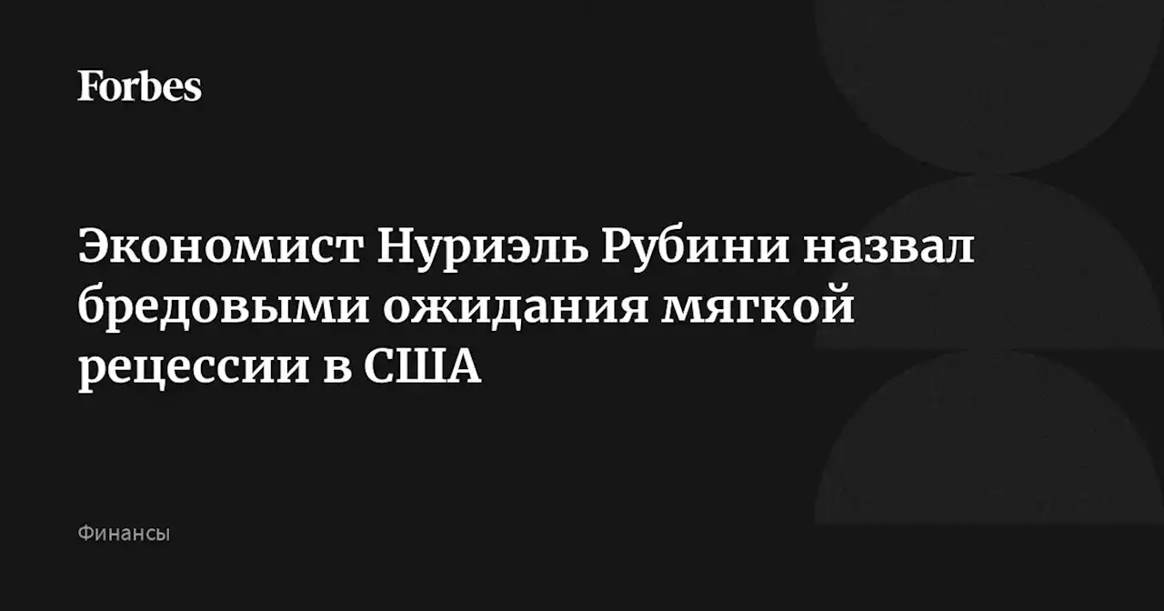 Экономист Нуриэль Рубини назвал бредовыми ожидания мягкой рецессии в США