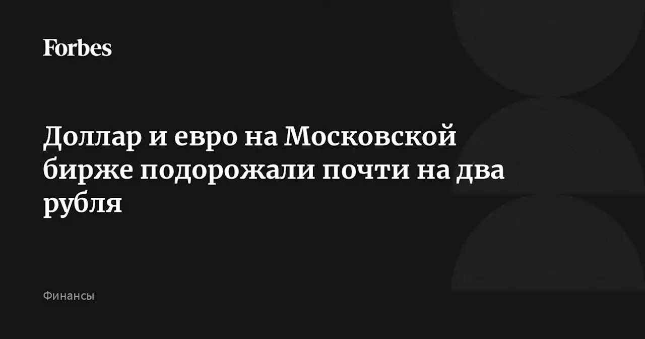 Доллар и евро на Московской бирже подорожали почти на два рубля