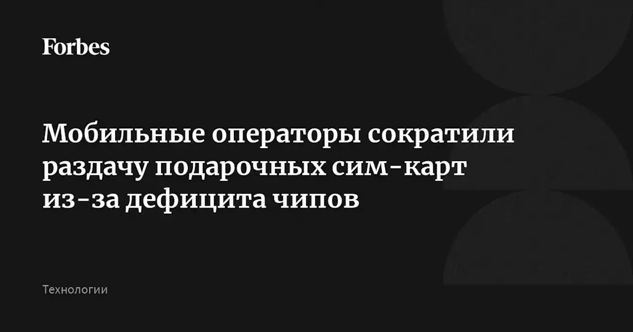 Мобильные операторы сократили раздачу подарочных сим-карт из-за дефицита чипов