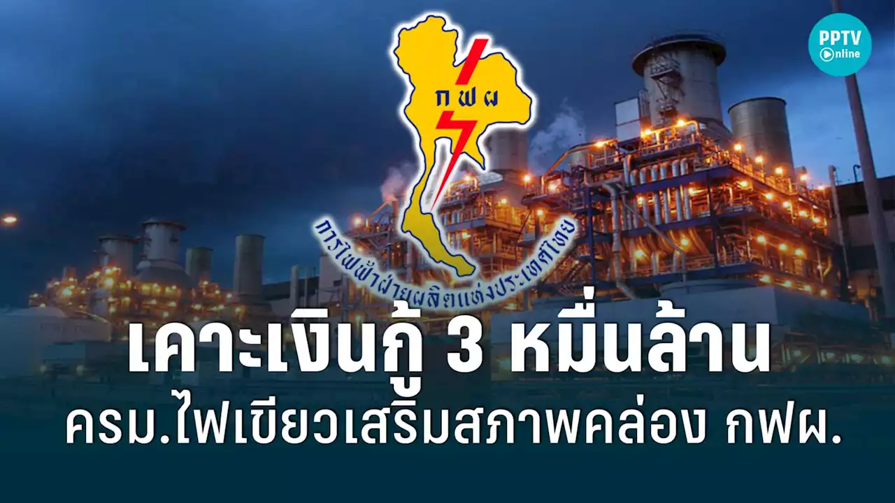 กฟผ.ได้เงินกู้ระยะสั้น 3 หมื่นล้านบาท ครม.ไฟเขียวเสริมสภาพคล่อง