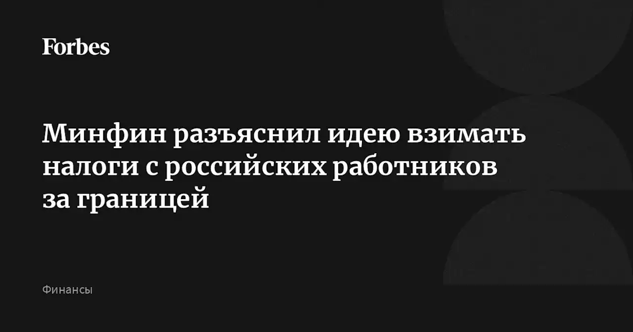 Минфин разъяснил идею взимать налоги с российских работников за границей