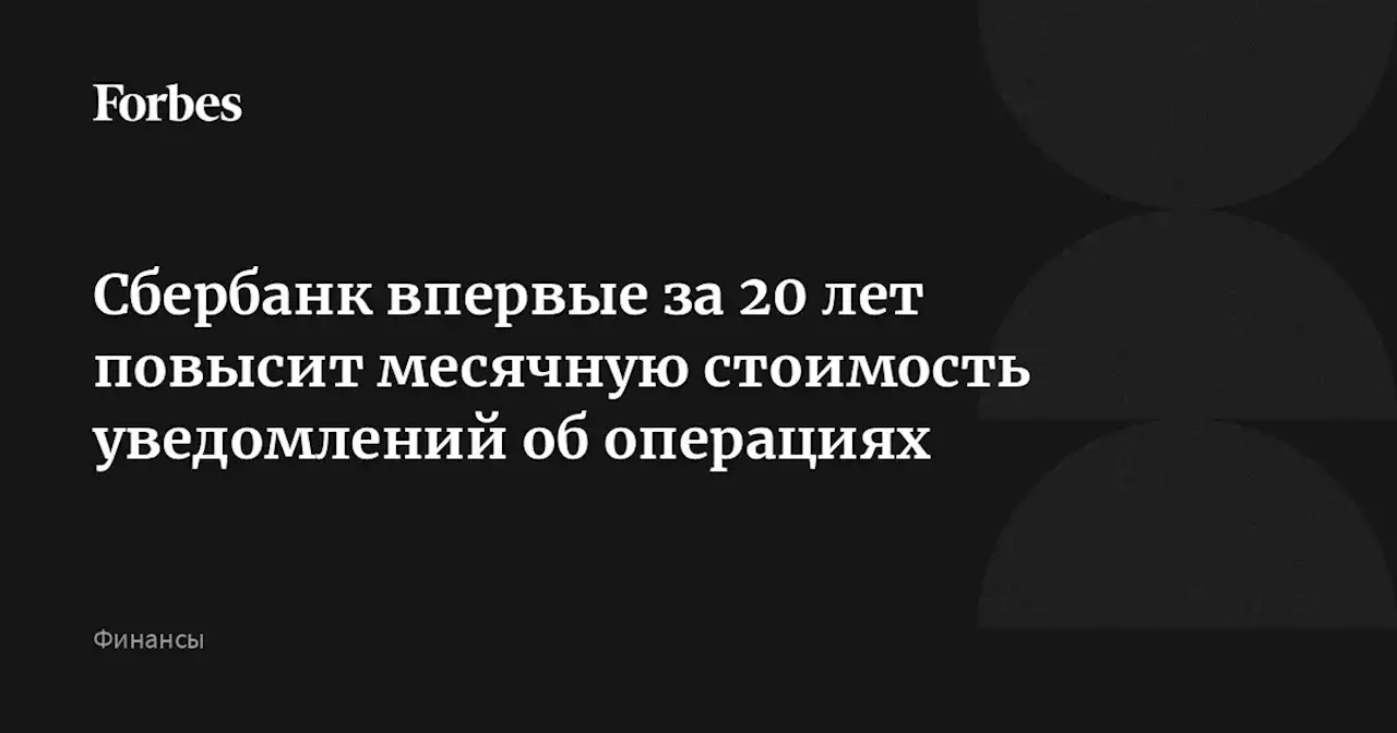 Сбербанк впервые за 20 лет повысит месячную стоимость уведомлений об операциях