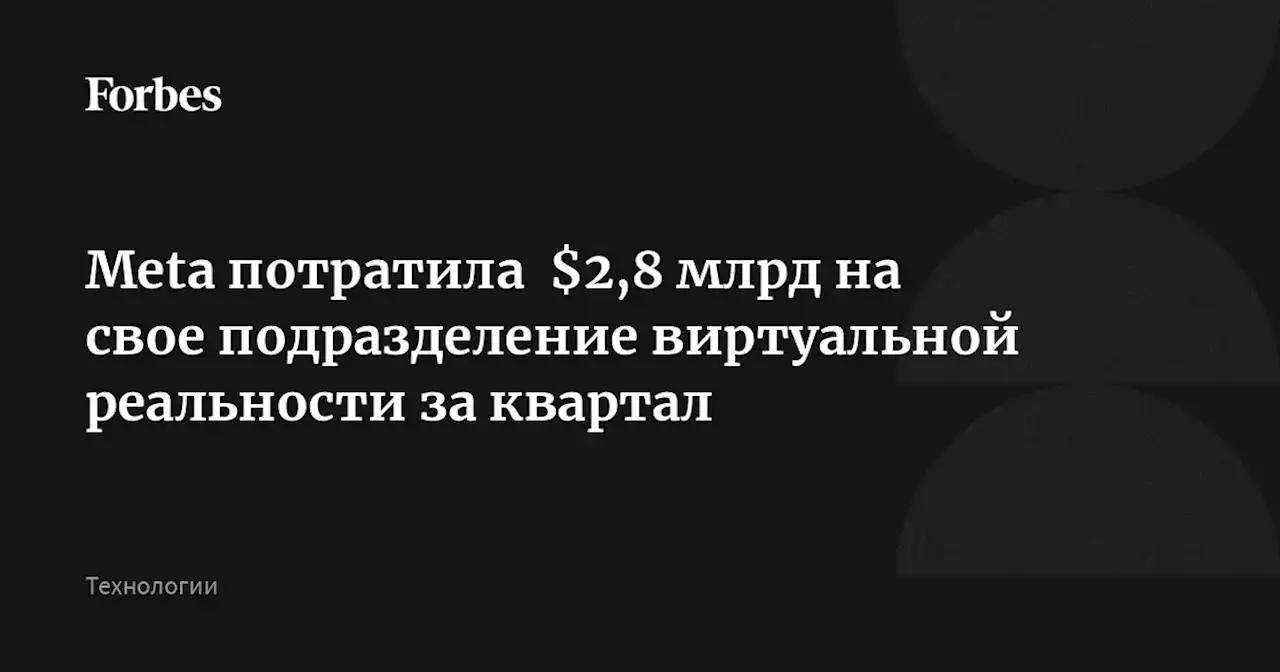 Meta потратила $2,8 млрд на свое подразделение виртуальной реальности за квартал