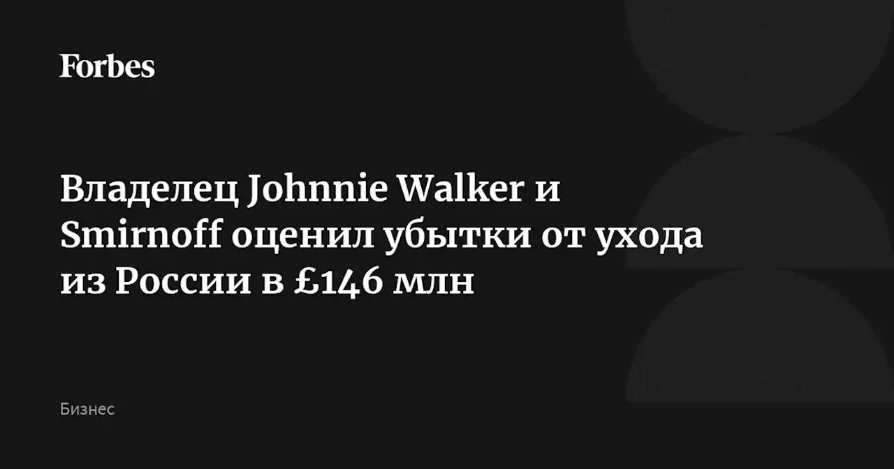 Владелец Johnnie Walker и Smirnoff оценил убытки от ухода из России в £146 млн