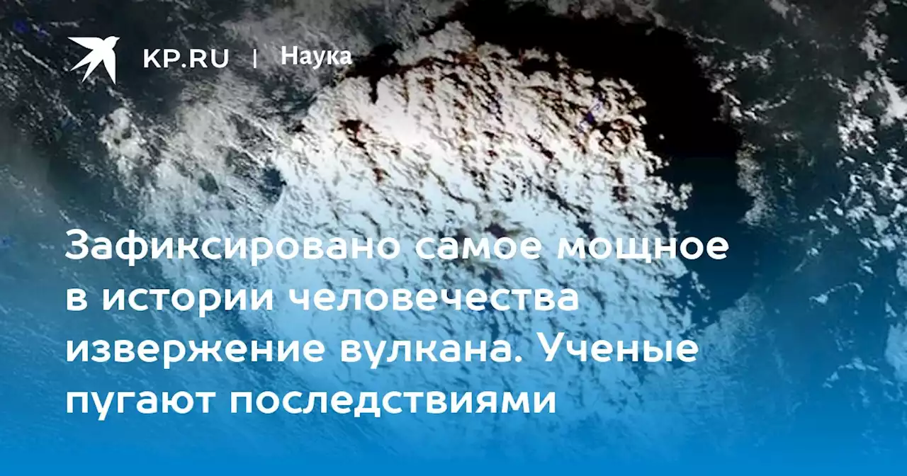 Зафиксировано самое мощное в истории человечества извержение вулкана. Ученые пугают последствиями