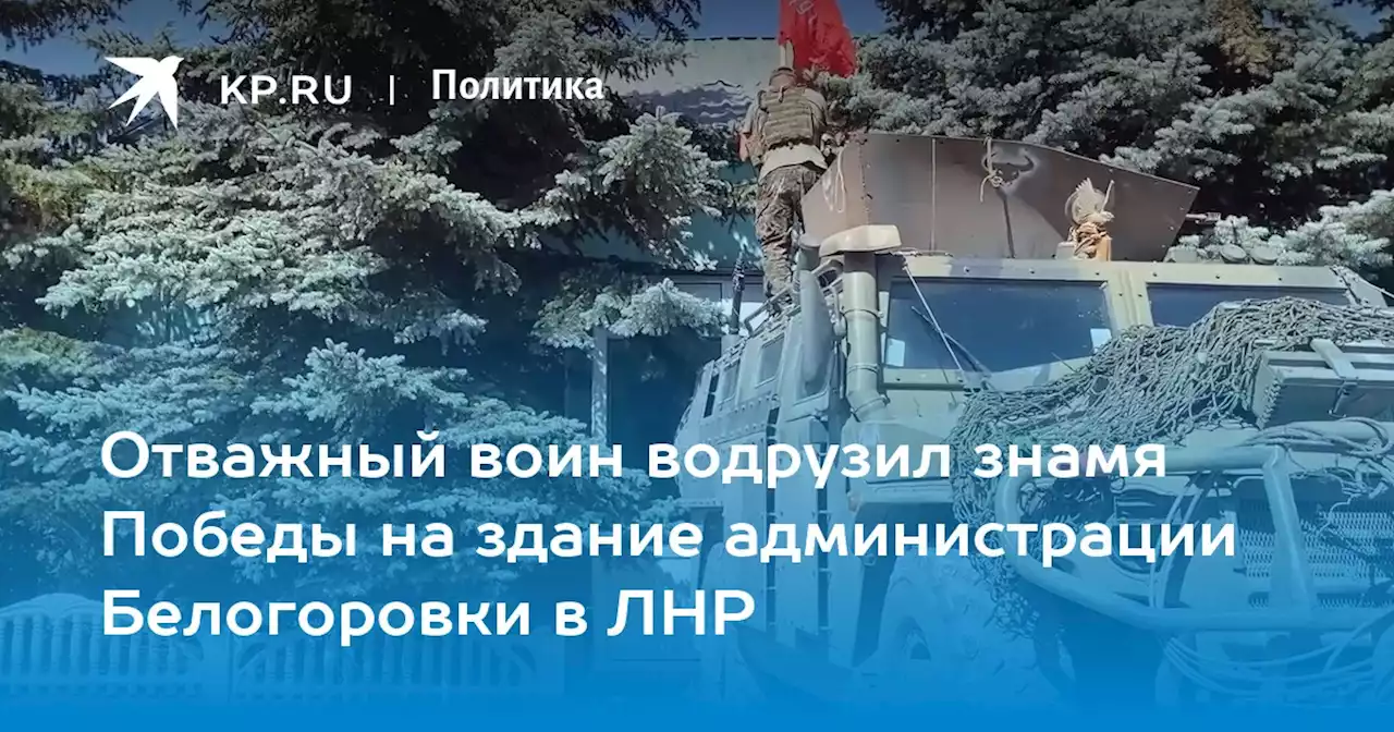 Отважный воин водрузил знамя Победы на здание администрации Белогоровки в ЛНР