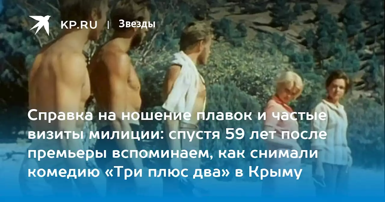 Справка на ношение плавок и частые визиты милиции: спустя 59 лет после премьеры вспоминаем, как снимали комедию «Три плюс два» в Крыму