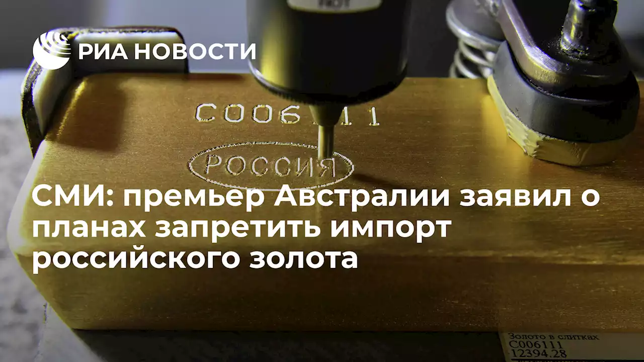СМИ: премьер Австралии заявил о планах запретить импорт российского золота