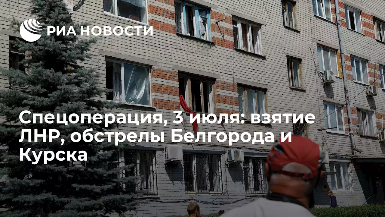 Спецоперация, 3 июля: взятие ЛНР, обстрелы Белгорода и Курска