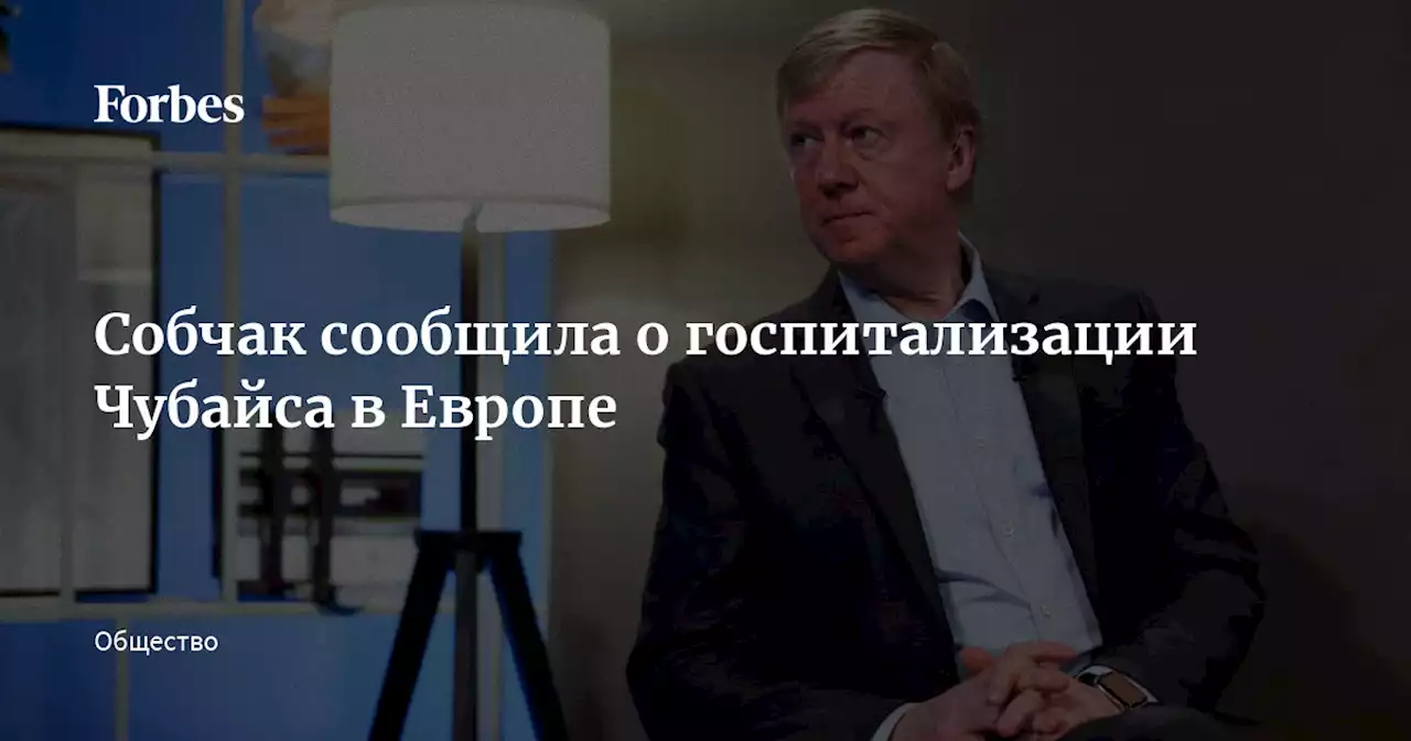 Собчак сообщила о госпитализации Чубайса в Европе