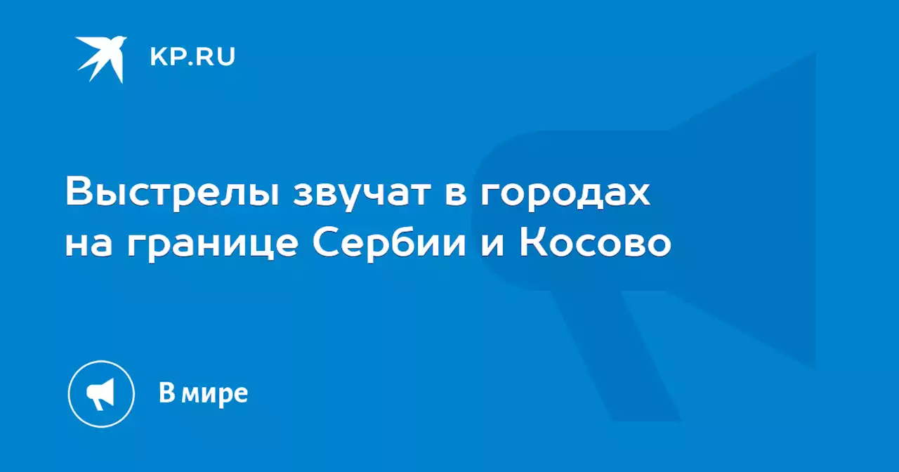 Выстрелы звучат в городах на границе Сербии и Косово