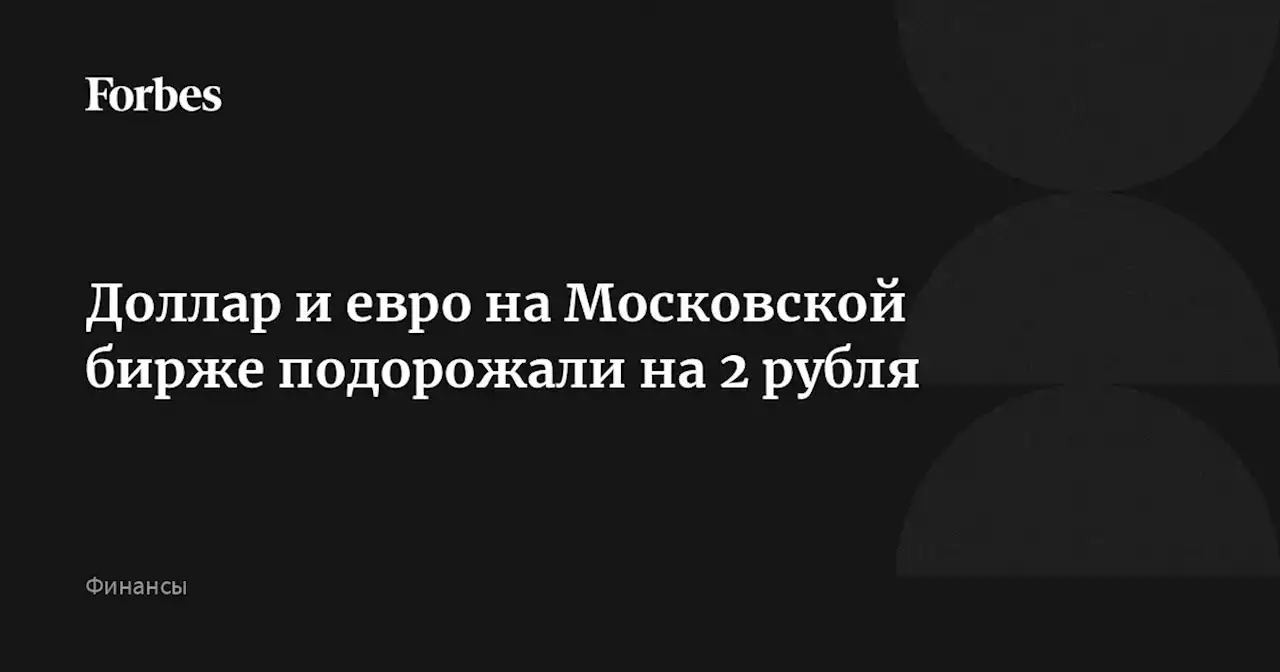 Доллар и евро на Московской бирже подорожали на 2 рубля